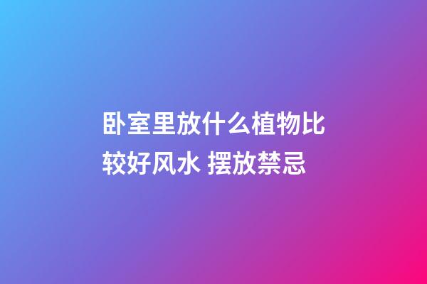 卧室里放什么植物比较好风水 摆放禁忌